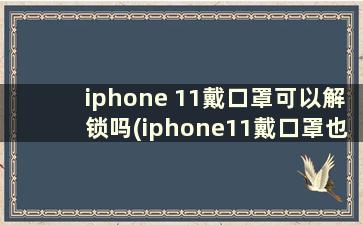 iphone 11戴口罩可以解锁吗(iphone11戴口罩也可以解锁了)